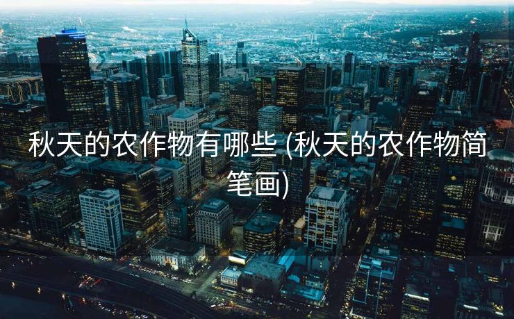 秋天的农作物有哪些 (秋天的农作物简笔画)