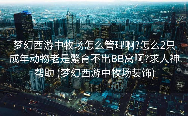 梦幻西游中牧场怎么管理啊?怎么2只成年动物老是繁育不出BB窝啊?求大神帮助 (梦幻西游中牧场装饰)