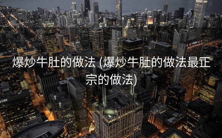 爆炒牛肚的做法 (爆炒牛肚的做法最正宗的做法)