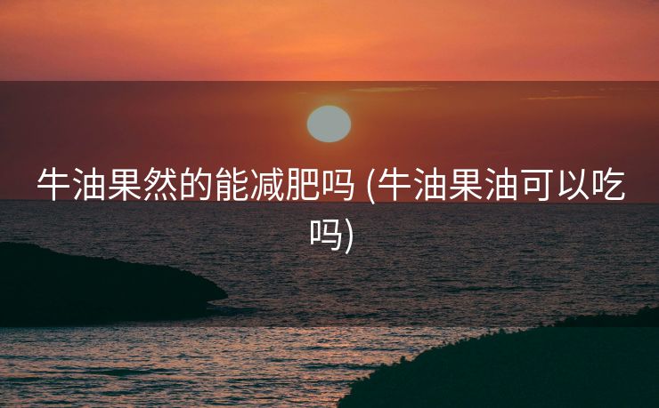 牛油果然的能减肥吗 (牛油果油可以吃吗)