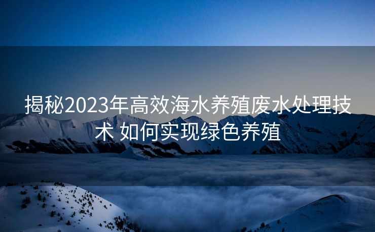 揭秘2023年高效海水养殖废水处理技术 如何实现绿色养殖 揭秘2023年高效海水养殖废水处理技术 如何实现绿色养殖