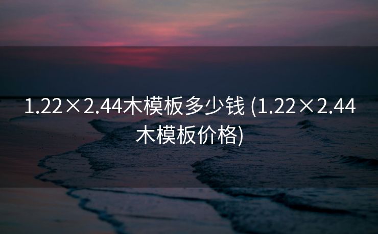 1.22×2.44木模板多少钱 (1.22×2.44木模板价格)