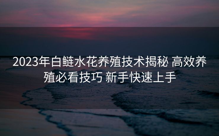 2023年白鲢水花养殖技术揭秘 高效养殖必看技巧 新手快速上手