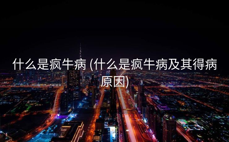 什么是疯牛病 (什么是疯牛病及其得病原因)