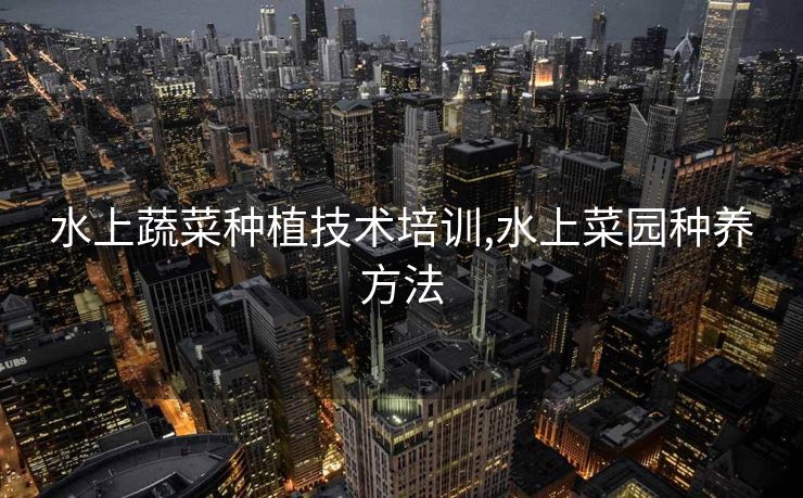 水上蔬菜种植技术培训,水上菜园种养方法