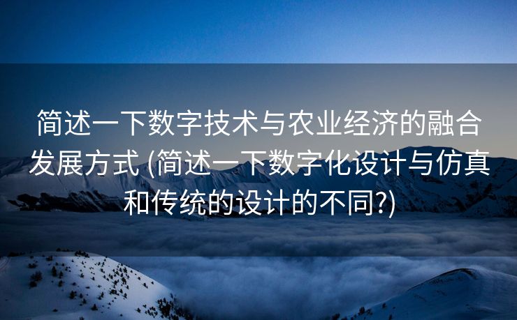 简述一下数字技术与农业经济的融合发展方式 (简述一下数字化设计与仿真和传统的设计的不同?)