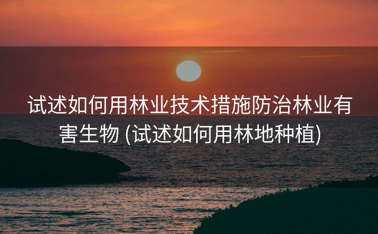 试述如何用林业技术措施防治林业有害生物 (试述如何用林地种植)