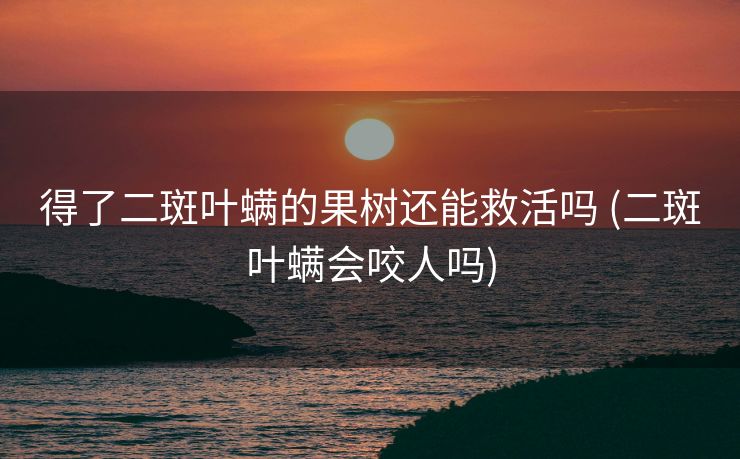 得了二斑叶螨的果树还能救活吗 (二斑叶螨会咬人吗)