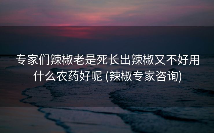 专家们辣椒老是死长出辣椒又不好用什么农药好呢 (辣椒专家咨询)
