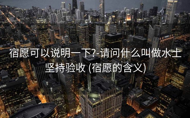 宿愿可以说明一下?-请问什么叫做水土坚持验收 (宿愿的含义)