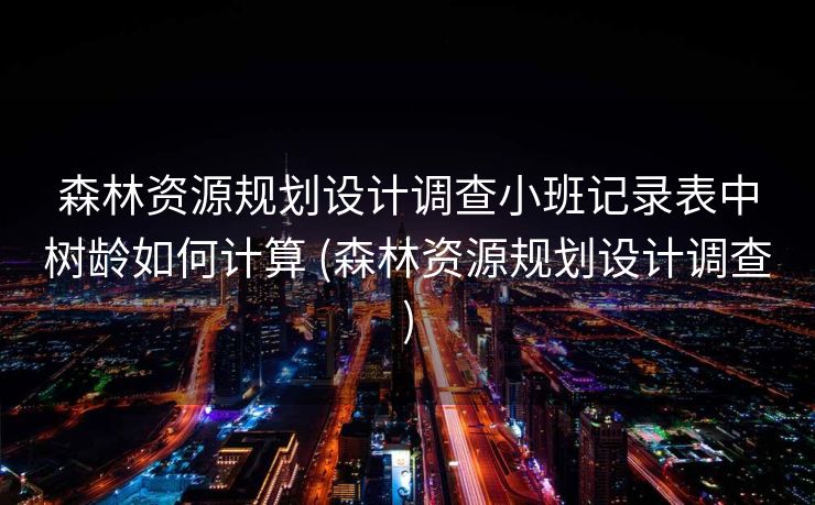 森林资源规划设计调查小班记录表中树龄如何计算 (森林资源规划设计调查)