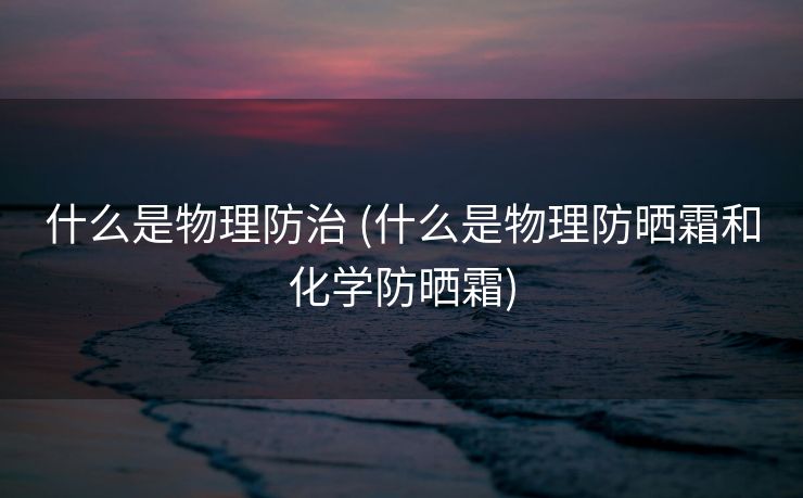 什么是物理防治 (什么是物理防晒霜和化学防晒霜)