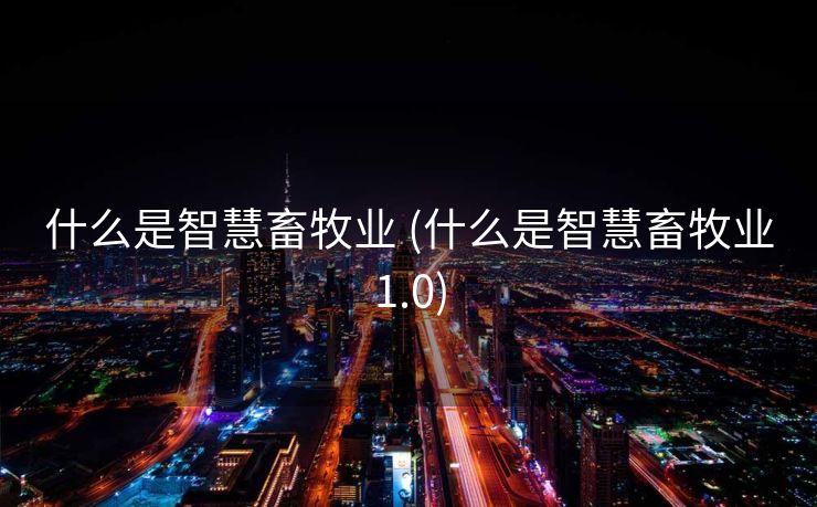 什么是智慧畜牧业 (什么是智慧畜牧业1.0)