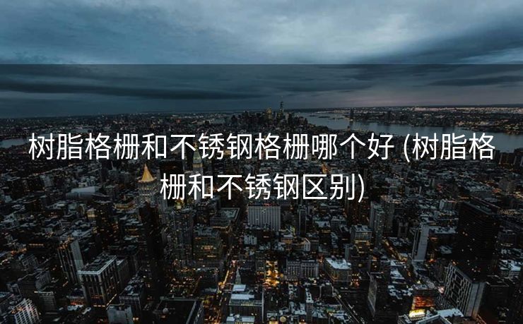 树脂格栅和不锈钢格栅哪个好 (树脂格栅和不锈钢区别)