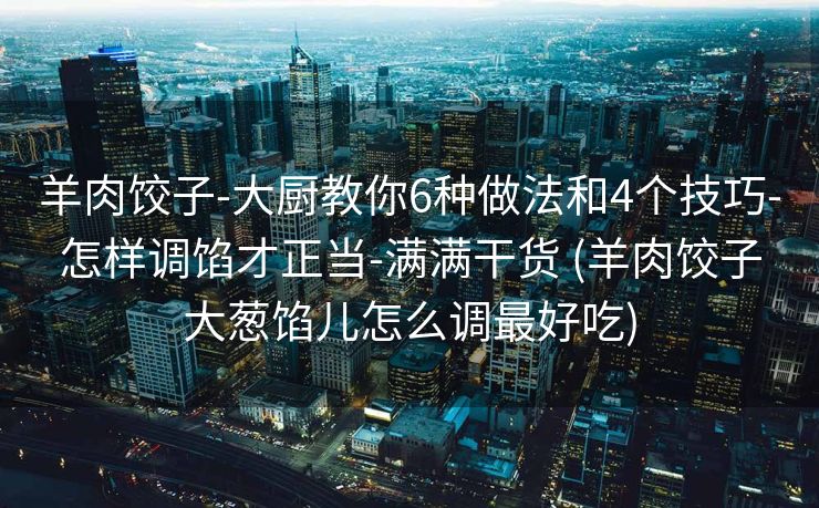羊肉饺子-大厨教你6种做法和4个技巧-怎样调馅才正当-满满干货 (羊肉饺子大葱馅儿怎么调最好吃)