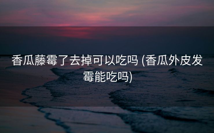 香瓜藤霉了去掉可以吃吗 (香瓜外皮发霉能吃吗)