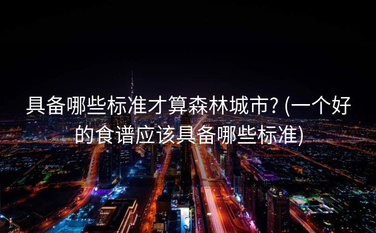 具备哪些标准才算森林城市? (一个好的食谱应该具备哪些标准)
