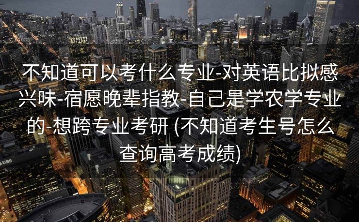 不知道可以考什么专业-对英语比拟感兴味-宿愿晚辈指教-自己是学农学专业的-想跨专业考研 (不知道考生号怎么查询高考成绩)