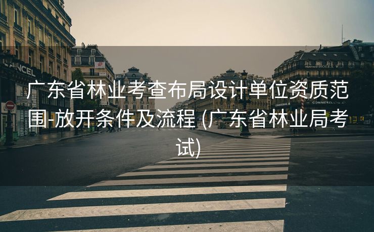 广东省林业考查布局设计单位资质范围-放开条件及流程 (广东省林业局考试)