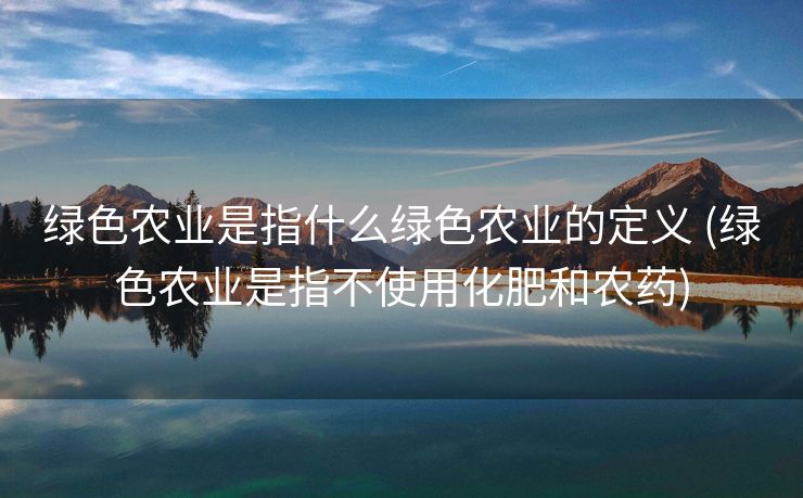 绿色农业是指什么绿色农业的定义 (绿色农业是指不使用化肥和农药)