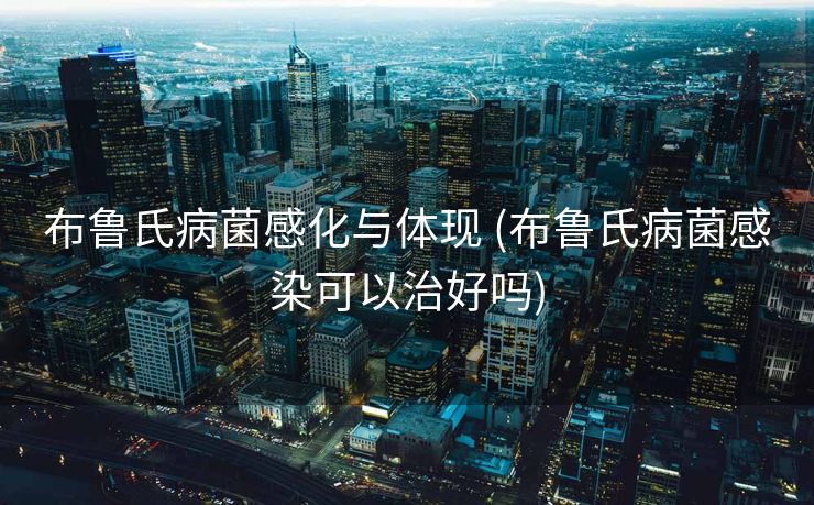 布鲁氏病菌感化与体现 (布鲁氏病菌感染可以治好吗)