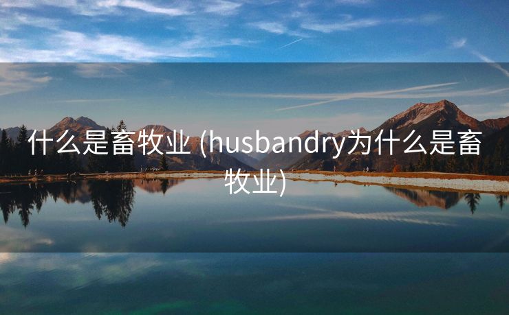 什么是畜牧业 (husbandry为什么是畜牧业)