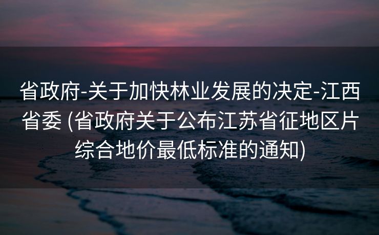 省政府-关于加快林业发展的决定-江西省委 (省政府关于公布江苏省征地区片综合地价最低标准的通知)