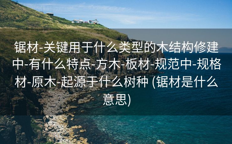 锯材-关键用于什么类型的木结构修建中-有什么特点-方木-板材-规范中-规格材-原木-起源于什么树种 (锯材是什么意思)