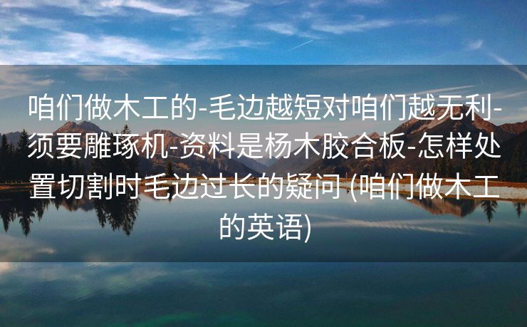咱们做木工的-毛边越短对咱们越无利-须要雕琢机-资料是杨木胶合板-怎样处置切割时毛边过长的疑问 (咱们做木工的英语)
