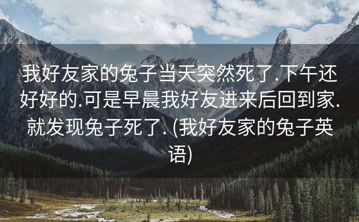 我好友家的兔子当天突然死了.下午还好好的.可是早晨我好友进来后回到家.就发现兔子死了. (我好友家的兔子英语)