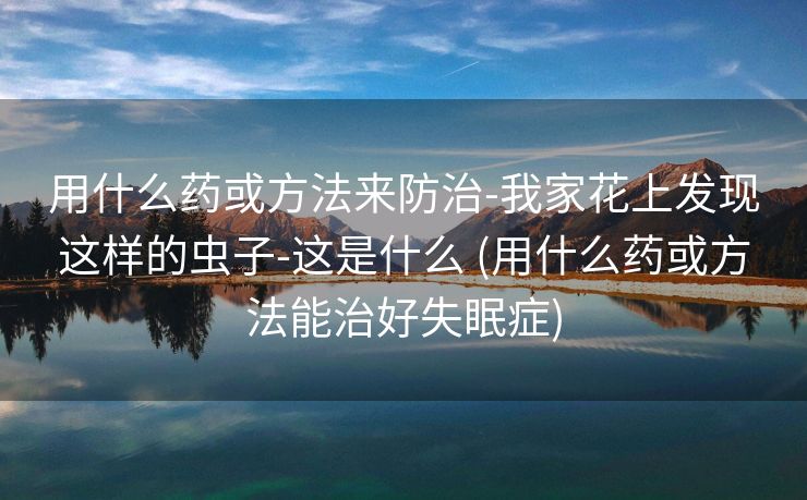 用什么药或方法来防治-我家花上发现这样的虫子-这是什么 (用什么药或方法能治好失眠症)