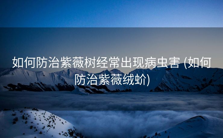 如何防治紫薇树经常出现病虫害 (如何防治紫薇绒蚧)