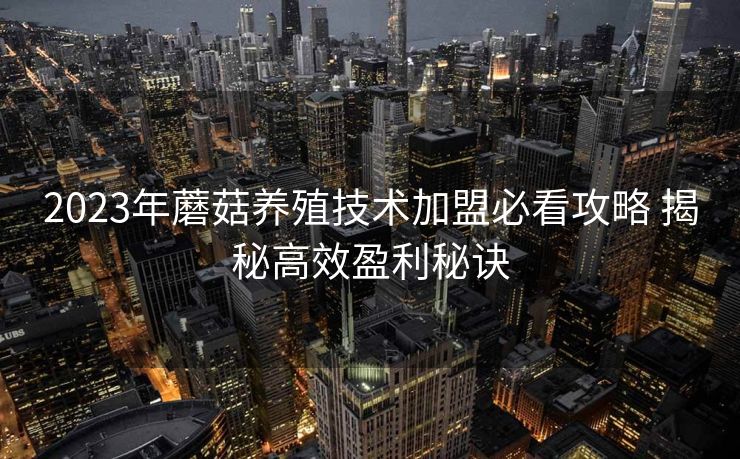 2023年蘑菇养殖技术加盟必看攻略 揭秘高效盈利秘诀