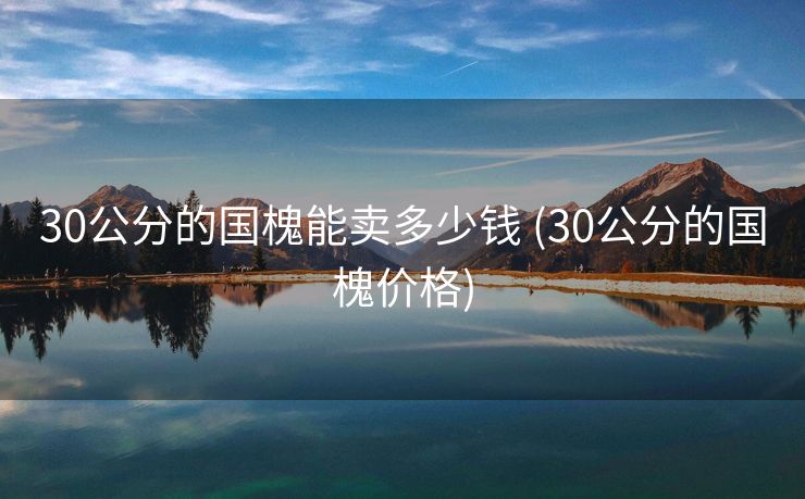 30公分的国槐能卖多少钱 (30公分的国槐价格)