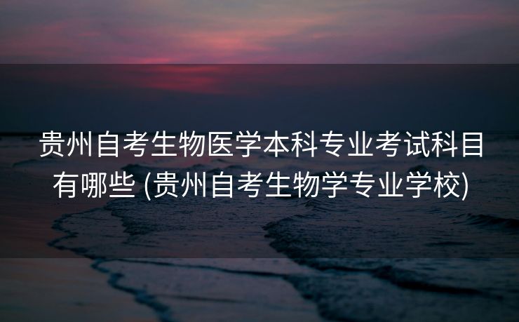 贵州自考生物医学本科专业考试科目有哪些 (贵州自考生物学专业学校)