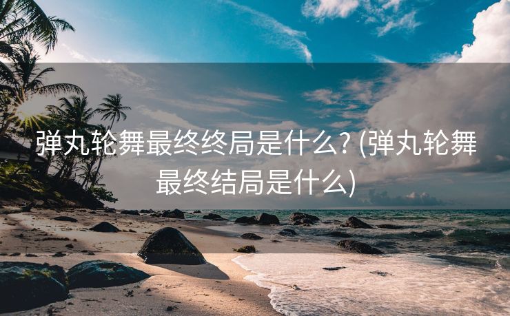 弹丸轮舞最终终局是什么? (弹丸轮舞最终结局是什么)