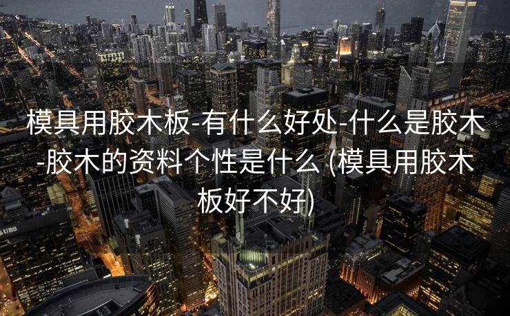 模具用胶木板-有什么好处-什么是胶木-胶木的资料个性是什么 (模具用胶木板好不好)