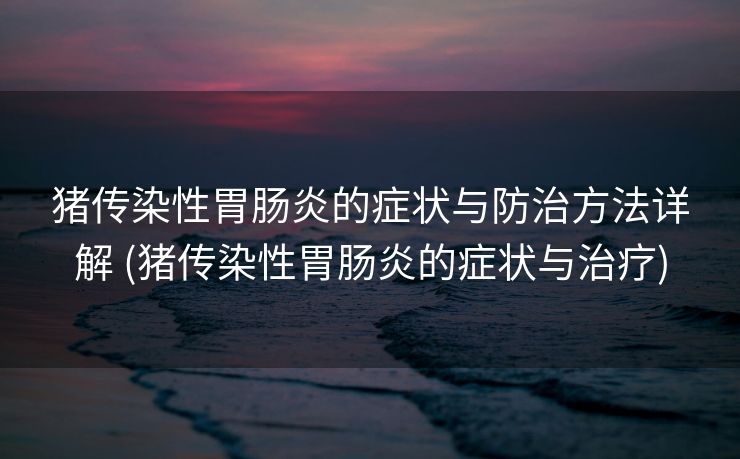 猪传染性胃肠炎的症状与防治方法详解 (猪传染性胃肠炎的症状与治疗)