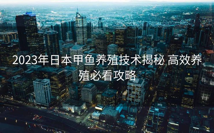 2023年日本甲鱼养殖技术揭秘 高效养殖必看攻略