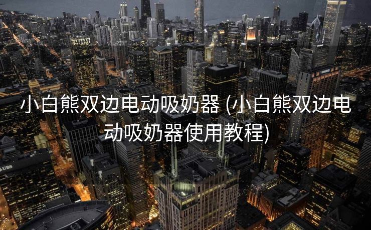 小白熊双边电动吸奶器 (小白熊双边电动吸奶器使用教程)