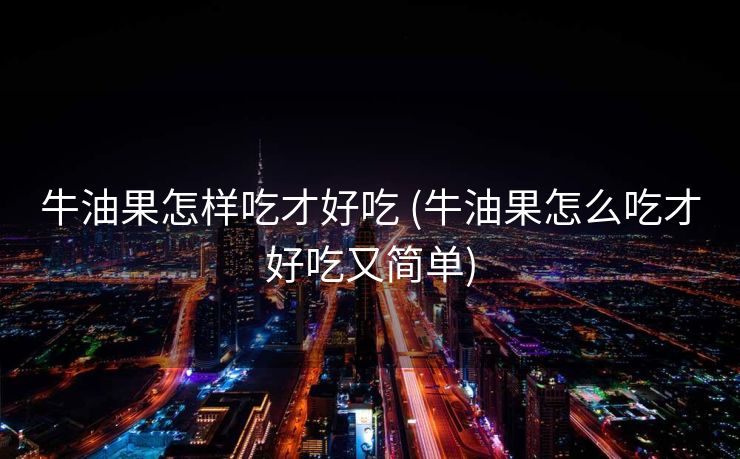牛油果怎样吃才好吃 (牛油果怎么吃才好吃又简单)