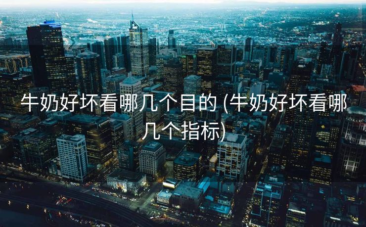 牛奶好坏看哪几个目的 (牛奶好坏看哪几个指标)