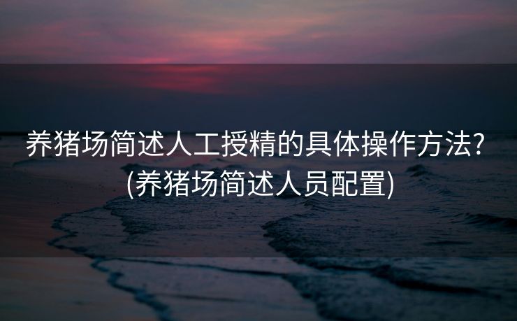 养猪场简述人工授精的具体操作方法? (养猪场简述人员配置)