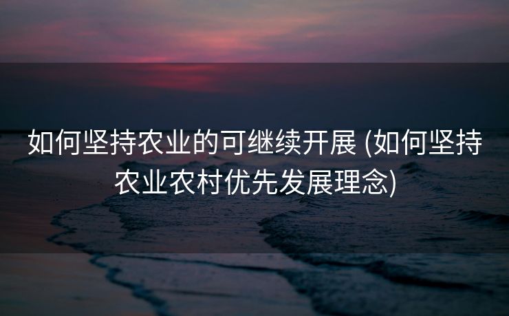 如何坚持农业的可继续开展 (如何坚持农业农村优先发展理念)