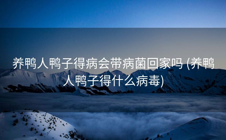 养鸭人鸭子得病会带病菌回家吗 (养鸭人鸭子得什么病毒)