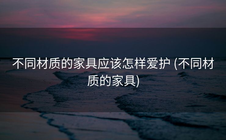 不同材质的家具应该怎样爱护 (不同材质的家具)