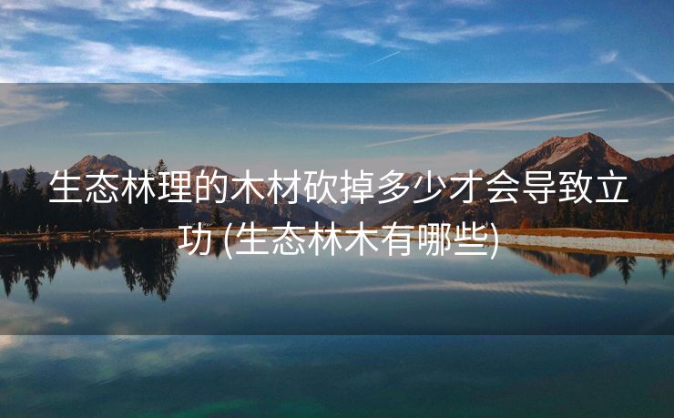 生态林理的木材砍掉多少才会导致立功 (生态林木有哪些)