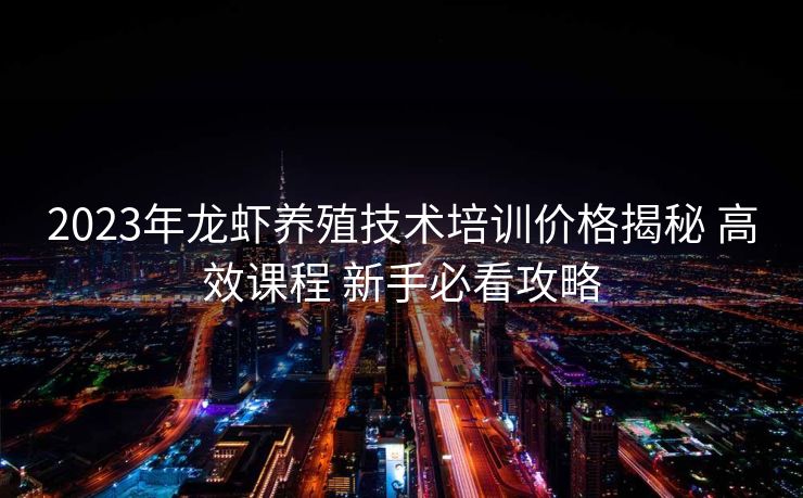 2023年龙虾养殖技术培训价格揭秘 高效课程 新手必看攻略