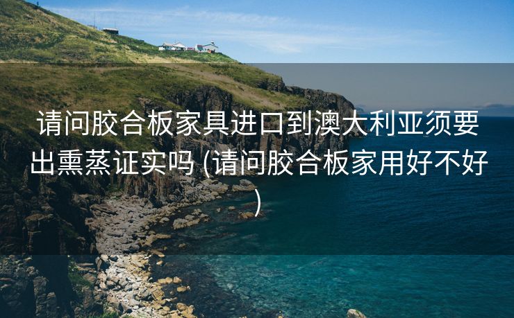请问胶合板家具进口到澳大利亚须要出熏蒸证实吗 (请问胶合板家用好不好)