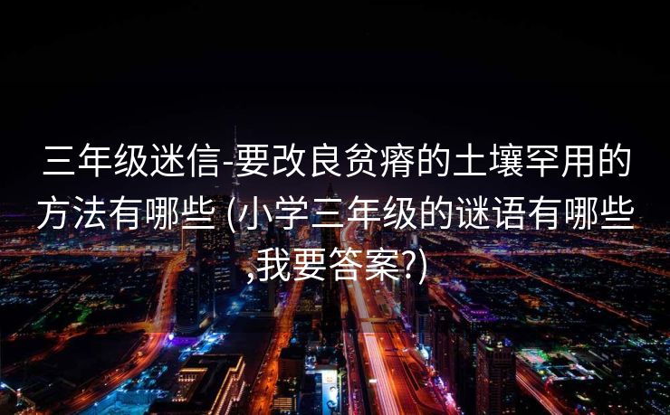 三年级迷信-要改良贫瘠的土壤罕用的方法有哪些 (小学三年级的谜语有哪些,我要答案?)